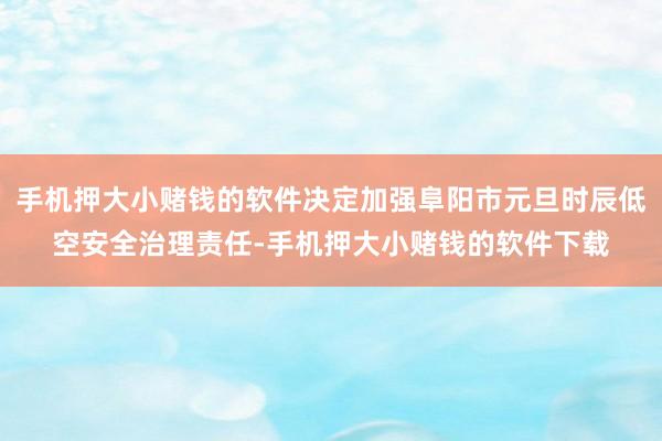 手机押大小赌钱的软件决定加强阜阳市元旦时辰低空安全治理责任-手机押大小赌钱的软件下载