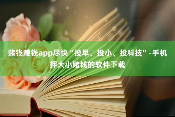 赌钱赚钱app尽快“投早、投小、投科技”-手机押大小赌钱的软件下载