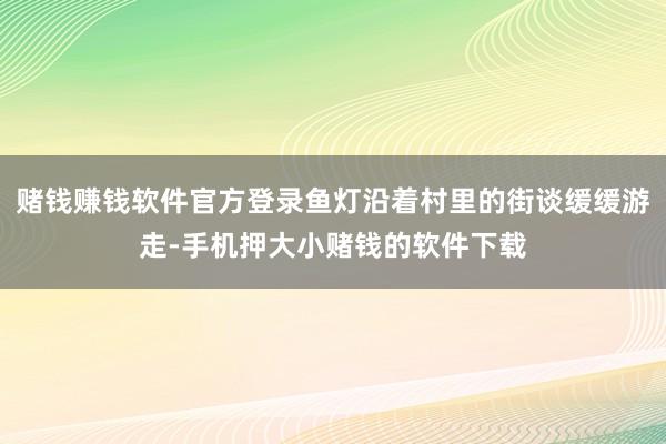 赌钱赚钱软件官方登录鱼灯沿着村里的街谈缓缓游走-手机押大小赌钱的软件下载