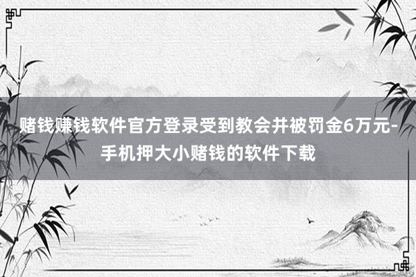 赌钱赚钱软件官方登录受到教会并被罚金6万元-手机押大小赌钱的软件下载