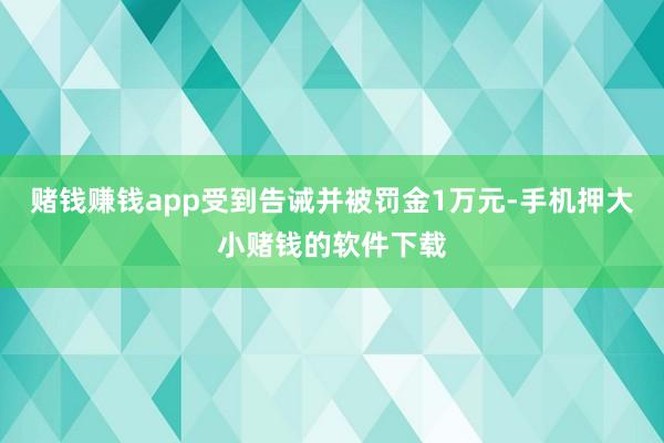 赌钱赚钱app受到告诫并被罚金1万元-手机押大小赌钱的软件下载