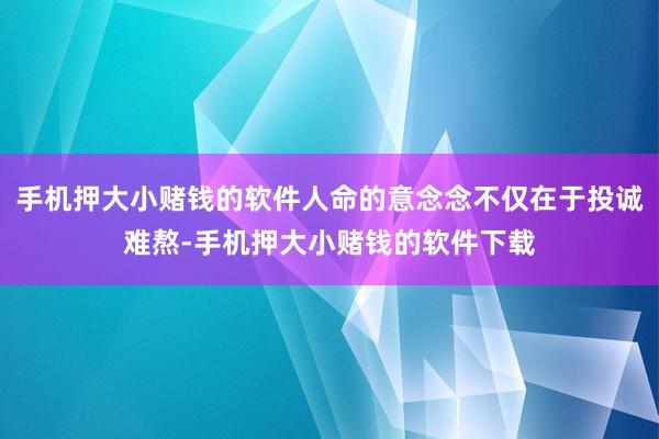 手机押大小赌钱的软件人命的意念念不仅在于投诚难熬-手机押大小赌钱的软件下载
