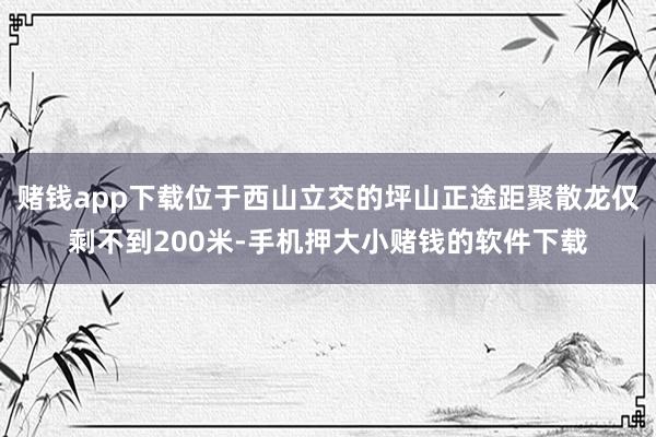 赌钱app下载位于西山立交的坪山正途距聚散龙仅剩不到200米-手机押大小赌钱的软件下载