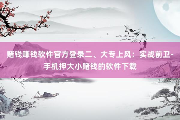 赌钱赚钱软件官方登录二、大专上风:实战前卫-手机押大小赌钱的软件下载