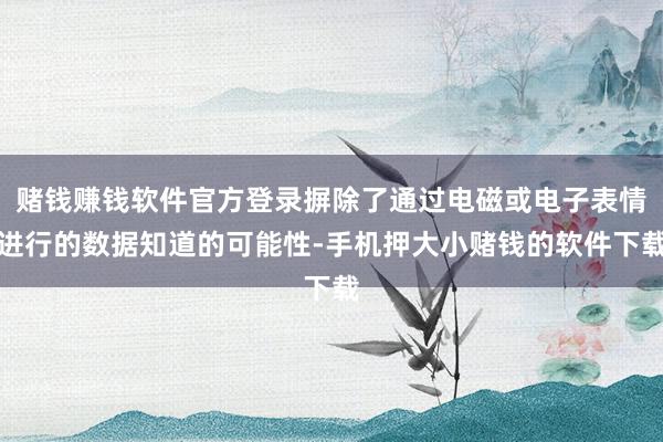 赌钱赚钱软件官方登录摒除了通过电磁或电子表情进行的数据知道的可能性-手机押大小赌钱的软件下载