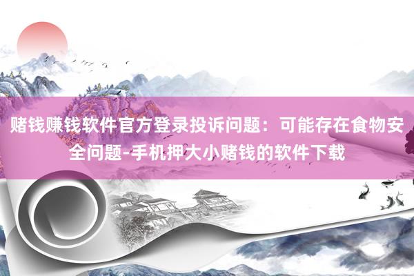 赌钱赚钱软件官方登录投诉问题：可能存在食物安全问题-手机押大小赌钱的软件下载