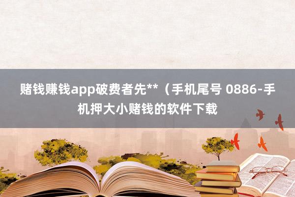 赌钱赚钱app破费者先**（手机尾号 0886-手机押大小赌钱的软件下载