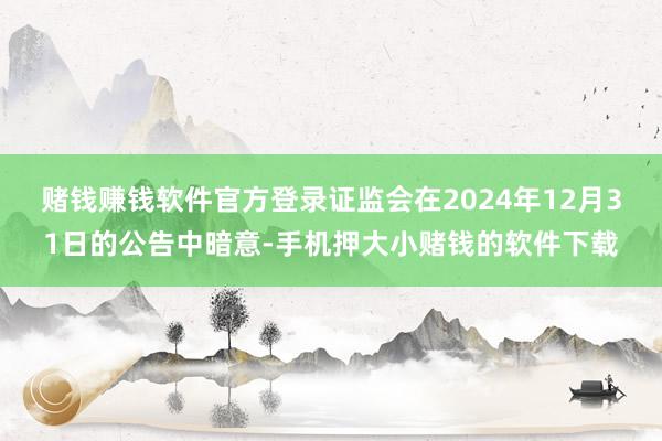 赌钱赚钱软件官方登录　　证监会在2024年12月31日的公告中暗意-手机押大小赌钱的软件下载