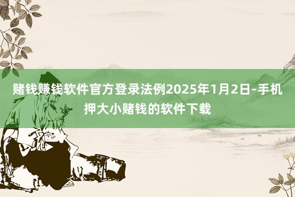 赌钱赚钱软件官方登录法例2025年1月2日-手机押大小赌钱的软件下载