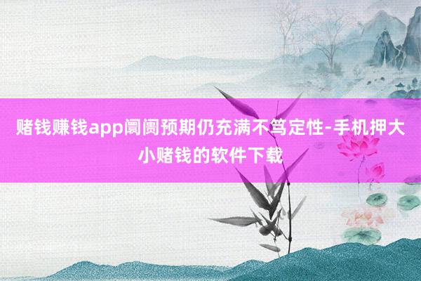 赌钱赚钱app阛阓预期仍充满不笃定性-手机押大小赌钱的软件下载