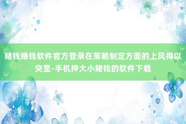 赌钱赚钱软件官方登录在策略制定方面的上风得以突显-手机押大小赌钱的软件下载