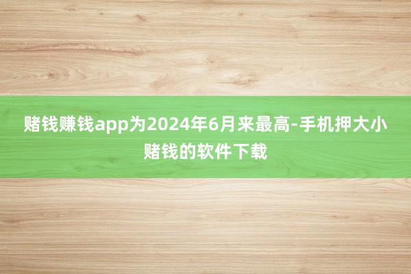 赌钱赚钱app为2024年6月来最高-手机押大小赌钱的软件下载