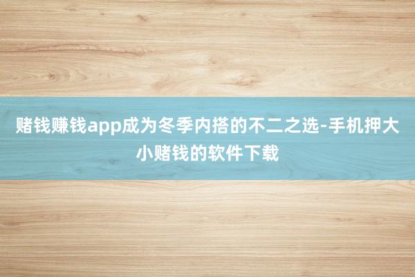 赌钱赚钱app成为冬季内搭的不二之选-手机押大小赌钱的软件下载