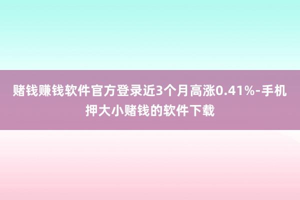 赌钱赚钱软件官方登录近3个月高涨0.41%-手机押大小赌钱的软件下载