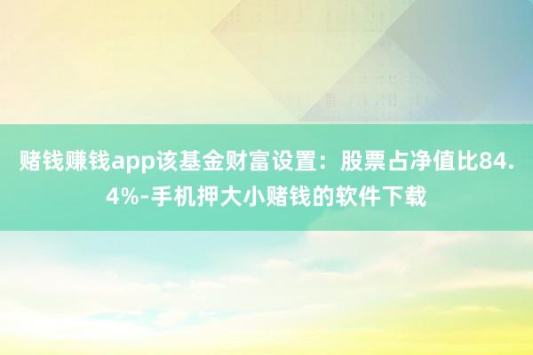 赌钱赚钱app该基金财富设置:股票占净值比84.4%-手机押大小赌钱的软件下载