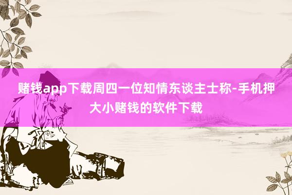 赌钱app下载 周四一位知情东谈主士称-手机押大小赌钱的软件下载