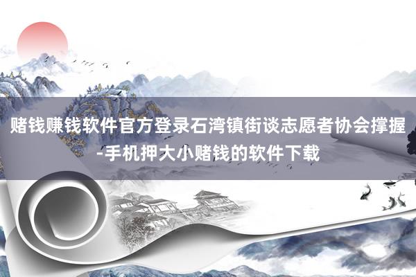 赌钱赚钱软件官方登录石湾镇街谈志愿者协会撑握-手机押大小赌钱的软件下载