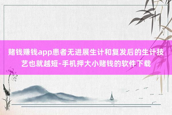 赌钱赚钱app患者无进展生计和复发后的生计技艺也就越短-手机押大小赌钱的软件下载
