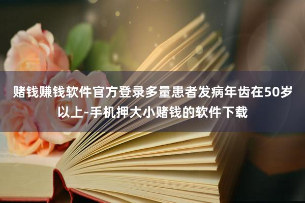 赌钱赚钱软件官方登录多量患者发病年齿在50岁以上-手机押大小赌钱的软件下载