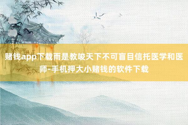 赌钱app下载而是教唆天下不可盲目信托医学和医师-手机押大小赌钱的软件下载