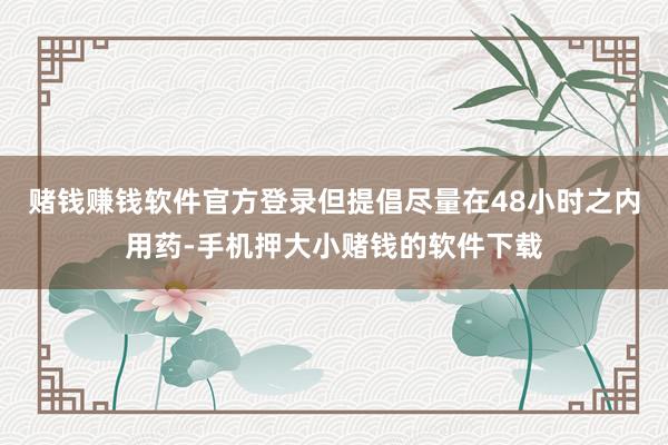赌钱赚钱软件官方登录但提倡尽量在48小时之内用药-手机押大小赌钱的软件下载
