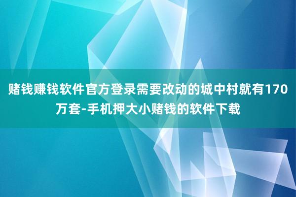 赌钱赚钱软件官方登录需要改动的城中村就有170万套-手机押大小赌钱的软件下载