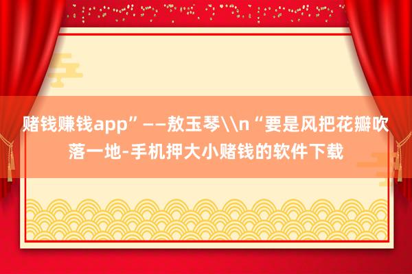 赌钱赚钱app”——敖玉琴\n“要是风把花瓣吹落一地-手机押大小赌钱的软件下载