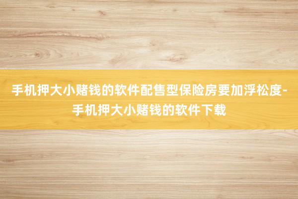 手机押大小赌钱的软件配售型保险房要加浮松度-手机押大小赌钱的软件下载