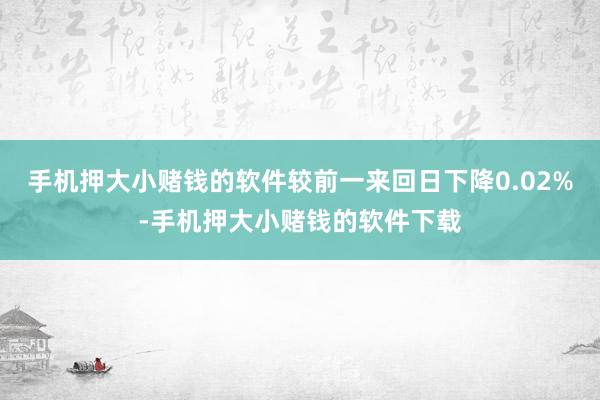手机押大小赌钱的软件较前一来回日下降0.02%-手机押大小赌钱的软件下载