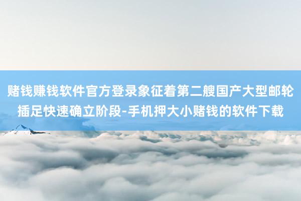 赌钱赚钱软件官方登录象征着第二艘国产大型邮轮插足快速确立阶段-手机押大小赌钱的软件下载