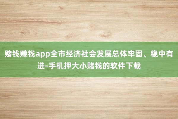 赌钱赚钱app全市经济社会发展总体牢固、稳中有进-手机押大小赌钱的软件下载