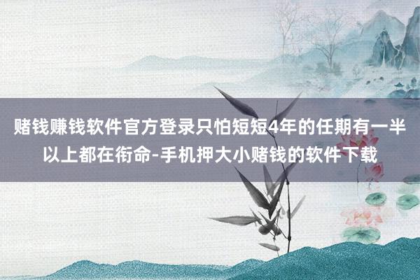 赌钱赚钱软件官方登录只怕短短4年的任期有一半以上都在衔命-手机押大小赌钱的软件下载