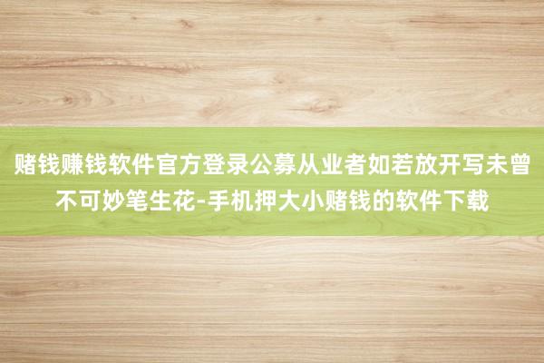 赌钱赚钱软件官方登录公募从业者如若放开写未曾不可妙笔生花-手机押大小赌钱的软件下载