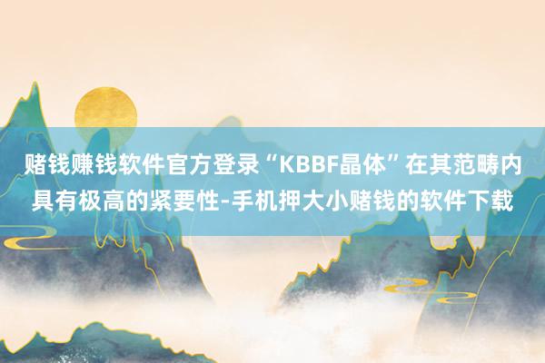 赌钱赚钱软件官方登录“KBBF晶体”在其范畴内具有极高的紧要性-手机押大小赌钱的软件下载