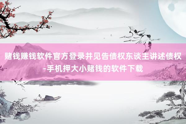 赌钱赚钱软件官方登录并见告债权东谈主讲述债权-手机押大小赌钱的软件下载
