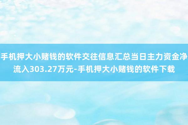 手机押大小赌钱的软件交往信息汇总当日主力资金净流入303.27万元-手机押大小赌钱的软件下载