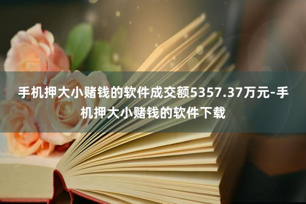 手机押大小赌钱的软件成交额5357.37万元-手机押大小赌钱的软件下载