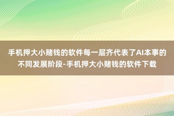 手机押大小赌钱的软件每一层齐代表了AI本事的不同发展阶段-手机押大小赌钱的软件下载