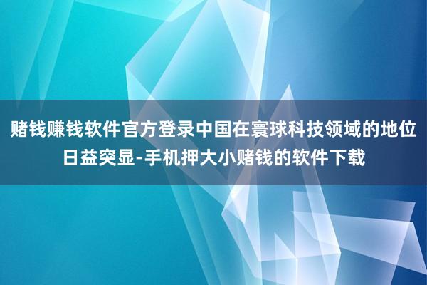 赌钱赚钱软件官方登录中国在寰球科技领域的地位日益突显-手机押大小赌钱的软件下载