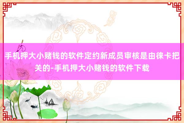 手机押大小赌钱的软件定约新成员审核是由徕卡把关的-手机押大小赌钱的软件下载