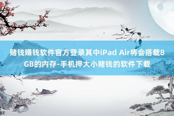 赌钱赚钱软件官方登录其中iPad Air将会搭载8GB的内存-手机押大小赌钱的软件下载
