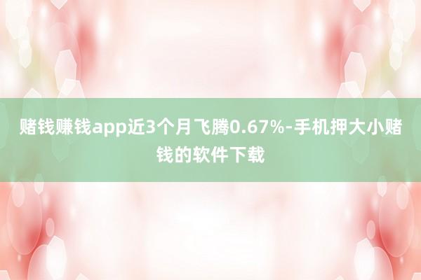 赌钱赚钱app近3个月飞腾0.67%-手机押大小赌钱的软件下载