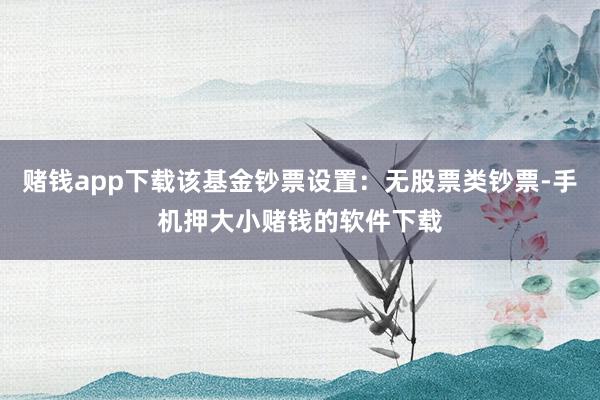 赌钱app下载该基金钞票设置:无股票类钞票-手机押大小赌钱的软件下载