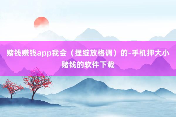 赌钱赚钱app我会(捏绽放格调)的-手机押大小赌钱的软件下载