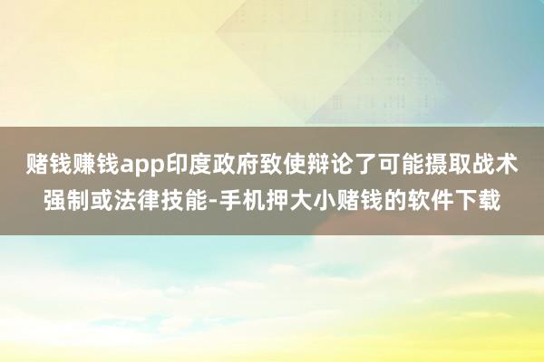 赌钱赚钱app印度政府致使辩论了可能摄取战术强制或法律技能-手机押大小赌钱的软件下载