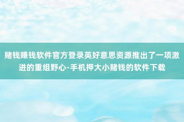 赌钱赚钱软件官方登录英好意思资源推出了一项激进的重组野心-手机押大小赌钱的软件下载