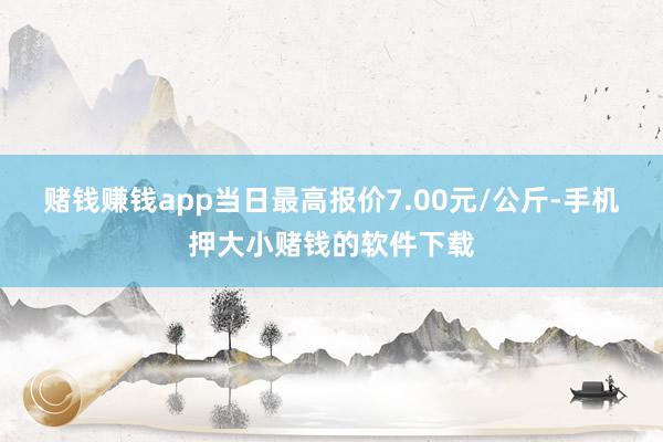 赌钱赚钱app当日最高报价7.00元/公斤-手机押大小赌钱的软件下载