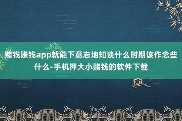 赌钱赚钱app就能下意志地知谈什么时期该作念些什么-手机押大小赌钱的软件下载