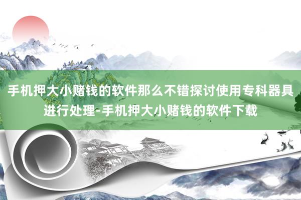 手机押大小赌钱的软件那么不错探讨使用专科器具进行处理-手机押大小赌钱的软件下载