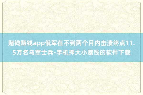 赌钱赚钱app俄军在不到两个月内击溃终点11.5万名乌军士兵-手机押大小赌钱的软件下载